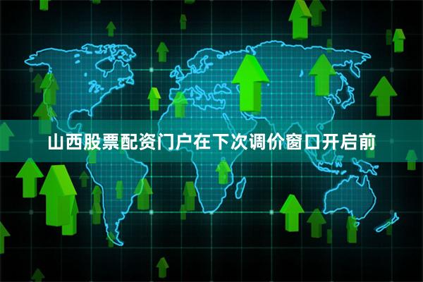 山西股票配资门户在下次调价窗口开启前