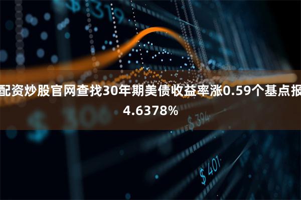 配资炒股官网查找30年期美债收益率涨0.59个基点报4.6378%