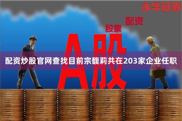 配资炒股官网查找　　目前宗馥莉共在203家企业任职