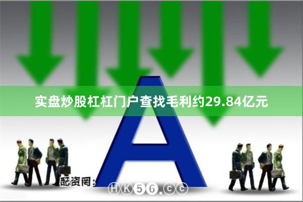 实盘炒股杠杠门户查找毛利约29.84亿元