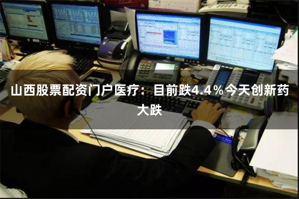 山西股票配资门户医疗：目前跌4.4％今天创新药大跌