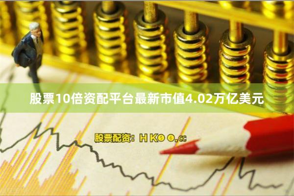 股票10倍资配平台最新市值4.02万亿美元